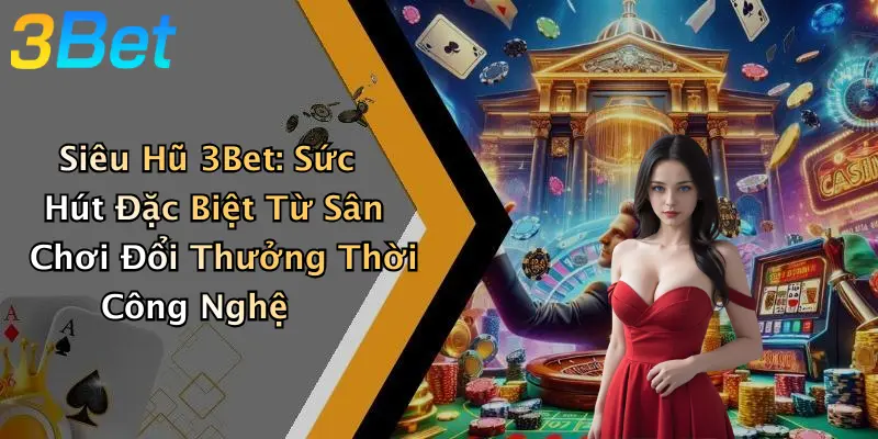 Siêu Hũ 3Bet: Sức Hút Đặc Biệt Từ Sân Chơi Đổi Thưởng Thời Công Nghệ